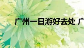 广州一日游好去处 广州一日游去哪里