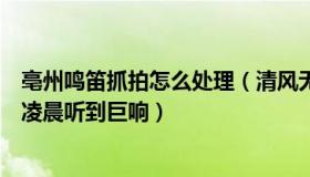 亳州鸣笛抓拍怎么处理（清风无恙头条：安徽亳州多地市民凌晨听到巨响）