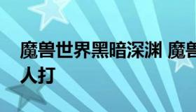 魔兽世界黑暗深渊 魔兽世界黑暗深渊副本没人打