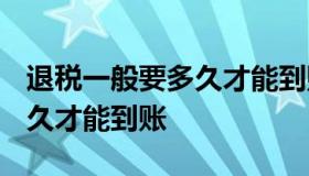 退税一般要多久才能到账 2022退税一般要多久才能到账