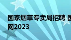 国家烟草专卖局招聘 国家烟草专卖局招聘官网2023