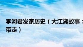 李河君发家历史（大江湖故事：前中国首富李河君或被警方带走）