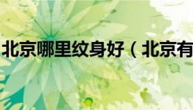 北京哪里纹身好（北京有名气的纹身店在哪里