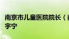 南京市儿童医院院长（南京市儿童医院院长陈宇宁