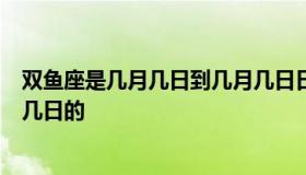 双鱼座是几月几日到几月几日日（双鱼座是几月几日到几月几日的