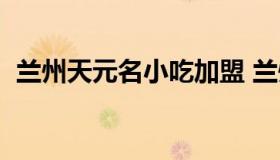 兰州天元名小吃加盟 兰州天元小吃加盟费）