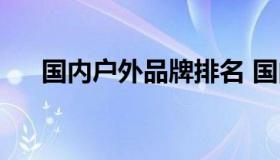 国内户外品牌排名 国内户外品牌大全）