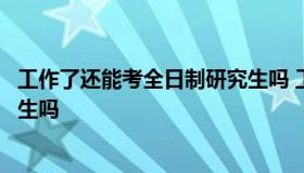 工作了还能考全日制研究生吗 工作后还可以考全日制的研究生吗