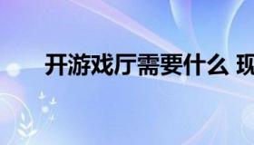 开游戏厅需要什么 现在让开游戏厅吗