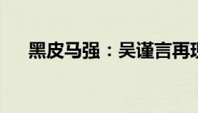 黑皮马强：吴谨言再现话剧名旦张瑞芳