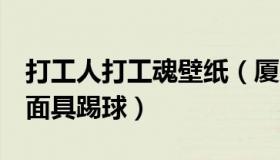 打工人打工魂壁纸（厦门打工魂：6位球员戴面具踢球）