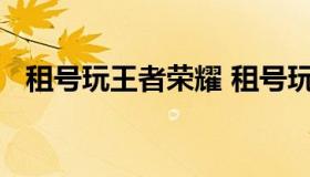 租号玩王者荣耀 租号玩王者荣耀怎么登陆