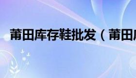 莆田库存鞋批发（莆田库存鞋子批发市场）