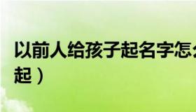 以前人给孩子起名字怎么起（以前人的名字咋起）
