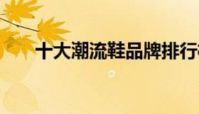 十大潮流鞋品牌排行榜 主流潮鞋品牌