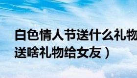 白色情人节送什么礼物给女朋友 白色情人节送啥礼物给女友）