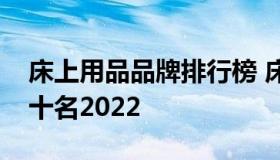 床上用品品牌排行榜 床上用品品牌排行榜前十名2022