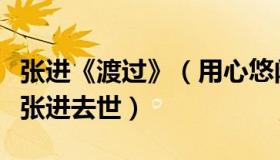 张进《渡过》（用心悠闲看世界：渡过创始人张进去世）