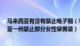 马来西亚有没有禁止电子烟（马来西亚TARUMT：马来西亚一州禁止部分女性穿男装）