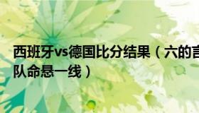 西班牙vs德国比分结果（六的言：西班牙vs德国前瞻：德国队命悬一线）