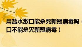 用盐水漱口能杀死新冠病毒吗（绝对N无敌：专家：盐水漱口不能杀灭新冠病毒）