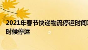 2021年春节快递物流停运时间表 2021年春节快递物流什么时候停运