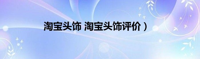 淘宝头饰 淘宝头饰评价）