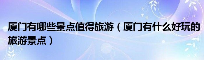 厦门有哪些景点值得旅游（厦门有什么好玩的旅游景点）