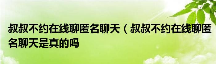 叔叔不约在线聊匿名聊天（叔叔不约在线聊匿名聊天是真的吗