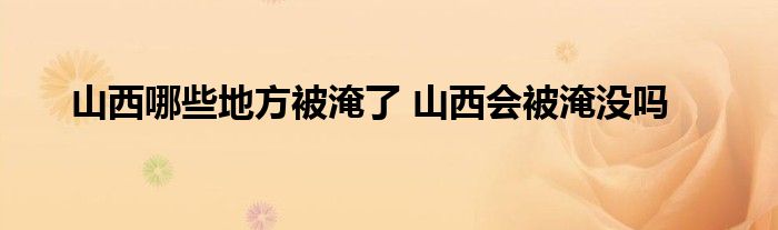 山西哪些地方被淹了 山西会被淹没吗