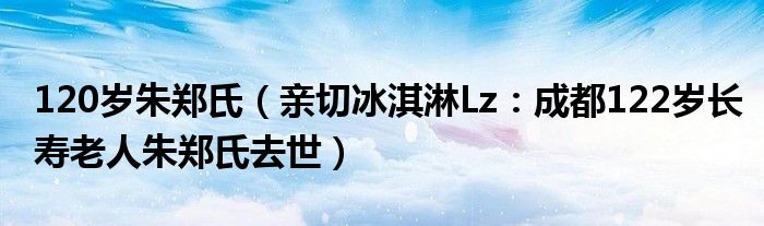 120岁朱郑氏（亲切冰淇淋Lz：成都122岁长寿老人朱郑氏去世）