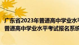 广东省2023年普通高中学业水平考试网上报名系统（广东省普通高中学业水平考试报名系统）