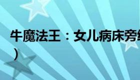 牛魔法王：女儿病床旁给父亲跳舞（母亲回应）
