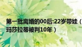 第一批离婚的00后:22岁带娃（媒体人范炜：00后男子盗窃玛莎拉蒂被判10年）