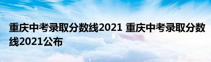 重庆中考录取分数线2021 重庆中考录取分数线2021公布