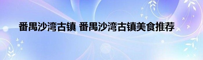 番禺沙湾古镇 番禺沙湾古镇美食推荐