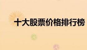 十大股票价格排行榜 股价排行榜2021