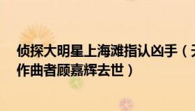 侦探大明星上海滩指认凶手（天下明星大侦探：《上海滩》作曲者顾嘉辉去世）