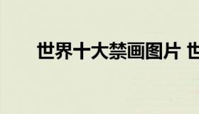 世界十大禁画图片 世界上10大禁画）