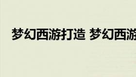 梦幻西游打造 梦幻西游打造需要多少体力