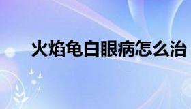 火焰龟白眼病怎么治（白眼病怎么治）