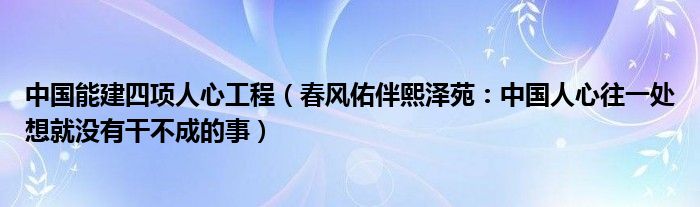 中国能建四项人心工程（春风佑伴熙泽苑：中国人心往一处想就没有干不成的事）