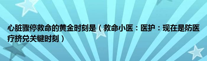 心脏骤停救命的黄金时刻是（救命小医：医护：现在是防医疗挤兑关键时刻）