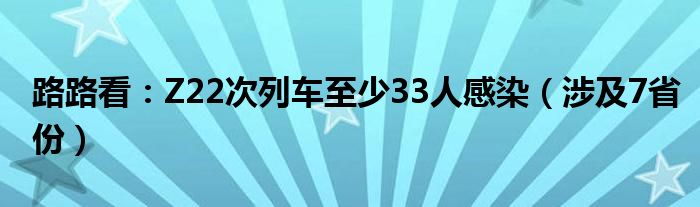 路路看：Z22次列车至少33人感染（涉及7省份）