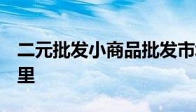 二元批发小商品批发市场（2元批发市场在哪里