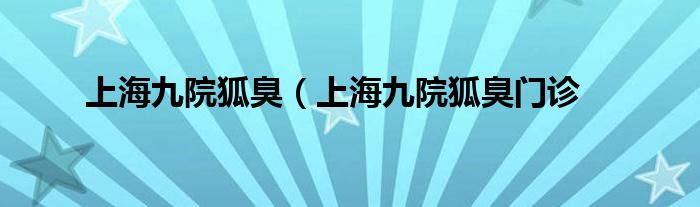 上海九院狐臭（上海九院狐臭门诊