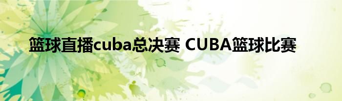 篮球直播cuba总决赛 CUBA篮球比赛