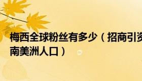 梅西全球粉丝有多少（招商引资老炮：梅西全球粉丝总数超南美洲人口）
