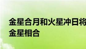 金星合月和火星冲日将同一天上演 今天火星金星相合