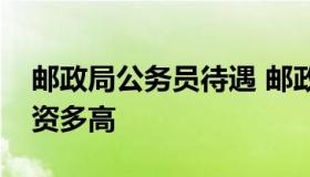 邮政局公务员待遇 邮政上班属于公务员吗工资多高